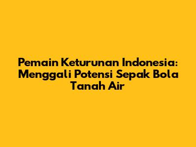 **Pemain Keturunan Indonesia:** Menggali Potensi Sepak Bola Tanah Air