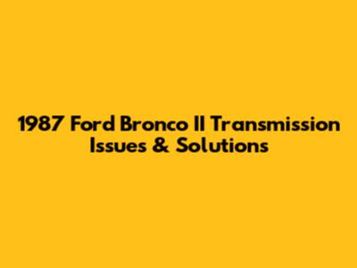 1987 Ford Bronco II Transmission Issues & Solutions