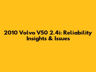 2010 Volvo V50 2.4i: Reliability Insights & Issues