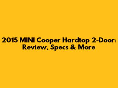 2015 MINI Cooper Hardtop 2-Door: Review, Specs & More