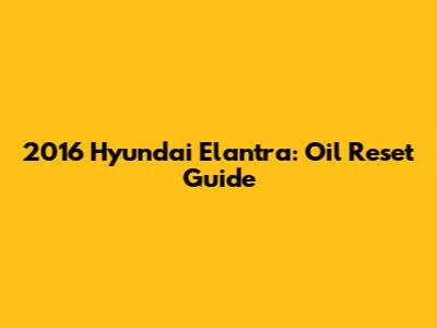 2016 Hyundai Elantra: Oil Reset Guide