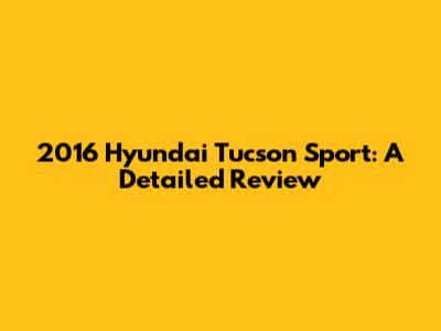 2016 Hyundai Tucson Sport: A Detailed Review