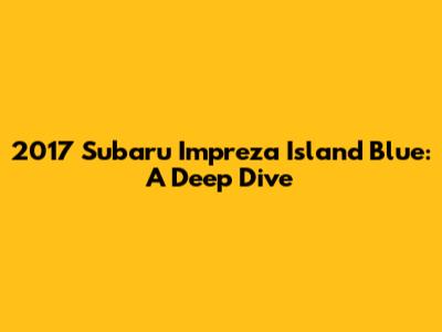 2017 Subaru Impreza Island Blue: A Deep Dive