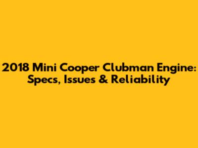 2018 Mini Cooper Clubman Engine: Specs, Issues & Reliability