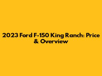 2023 Ford F-150 King Ranch: Price & Overview