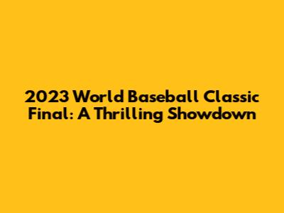 2023 World Baseball Classic Final: A Thrilling Showdown