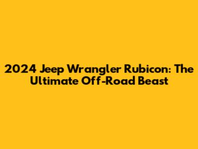 2024 Jeep Wrangler Rubicon: The Ultimate Off-Road Beast