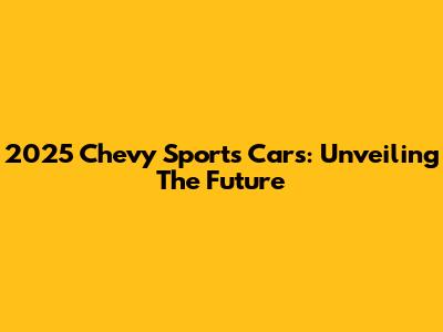 2025 Chevy Sports Cars: Unveiling The Future