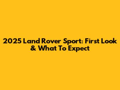 2025 Land Rover Sport: First Look & What To Expect