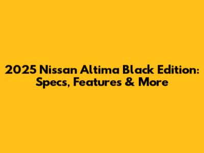 2025 Nissan Altima Black Edition: Specs, Features & More