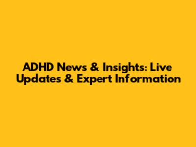 ADHD News & Insights: Live Updates & Expert Information