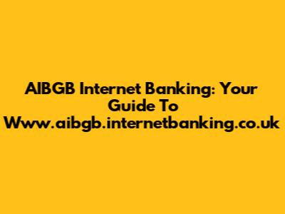 AIBGB Internet Banking: Your Guide To Www.aibgb.internetbanking.co.uk