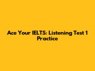 Ace Your IELTS: Listening Test 1 Practice