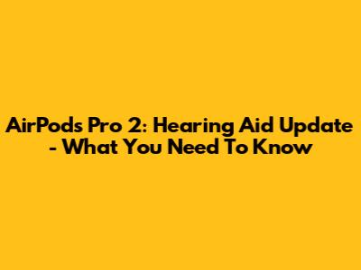 AirPods Pro 2: Hearing Aid Update - What You Need To Know