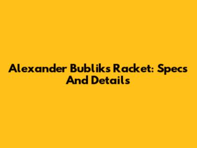 Alexander Bublik's Racket: Specs And Details