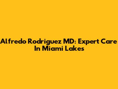 Alfredo Rodriguez MD: Expert Care In Miami Lakes