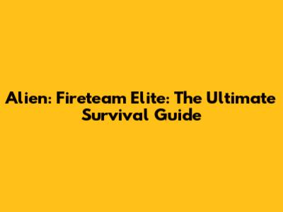 Alien: Fireteam Elite: The Ultimate Survival Guide