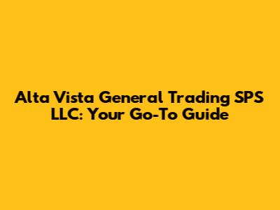 Alta Vista General Trading SPS LLC: Your Go-To Guide
