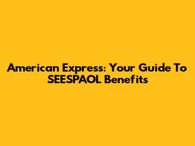 American Express: Your Guide To SEESPAOL Benefits