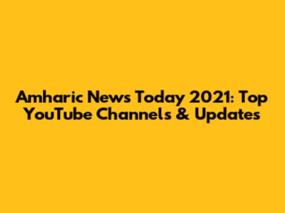 Amharic News Today 2021: Top YouTube Channels & Updates