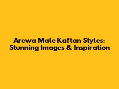 Arewa Male Kaftan Styles: Stunning Images & Inspiration
