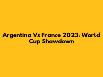 Argentina Vs France 2023: World Cup Showdown