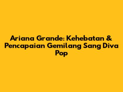 Ariana Grande: Kehebatan & Pencapaian Gemilang Sang Diva Pop
