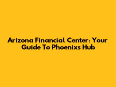 Arizona Financial Center: Your Guide To Phoenix's Hub
