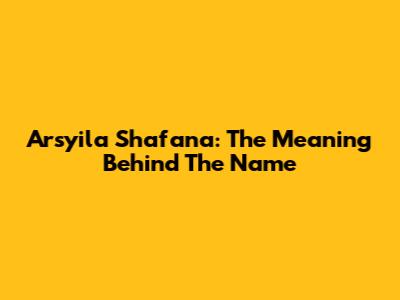 Arsyila Shafana: The Meaning Behind The Name