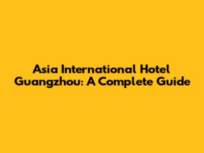 Asia International Hotel Guangzhou: A Complete Guide