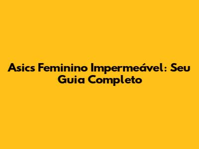 Asics Feminino Impermeável: Seu Guia Completo