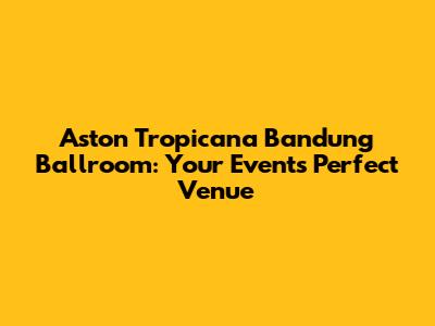 Aston Tropicana Bandung Ballroom: Your Event's Perfect Venue