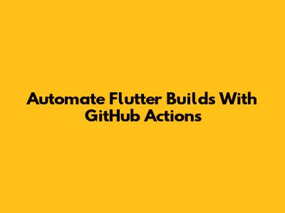 Automate Flutter Builds With GitHub Actions