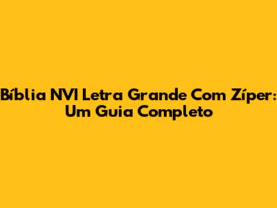 Bíblia NVI Letra Grande Com Zíper: Um Guia Completo