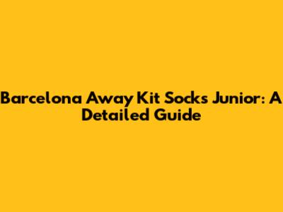 Barcelona Away Kit Socks Junior: A Detailed Guide