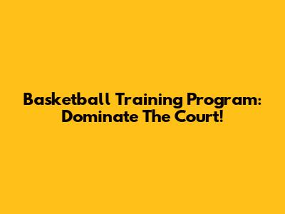 Basketball Training Program: Dominate The Court!