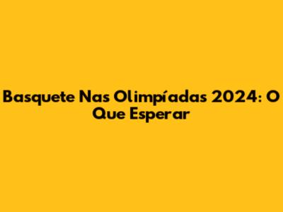 Basquete Nas Olimpíadas 2024: O Que Esperar