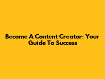 Become A Content Creator: Your Guide To Success