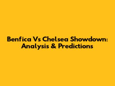 Benfica Vs Chelsea Showdown: Analysis & Predictions
