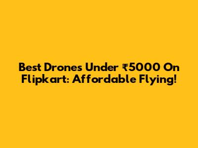 Best Drones Under ₹5000 On Flipkart: Affordable Flying!