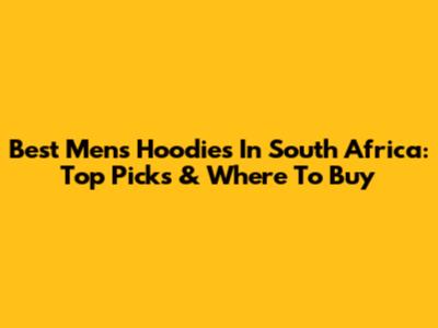 Best Men's Hoodies In South Africa: Top Picks & Where To Buy