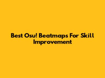 Best Osu! Beatmaps For Skill Improvement