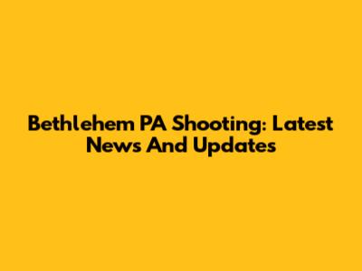 Bethlehem PA Shooting: Latest News And Updates