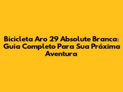 Bicicleta Aro 29 Absolute Branca: Guia Completo Para Sua Próxima Aventura