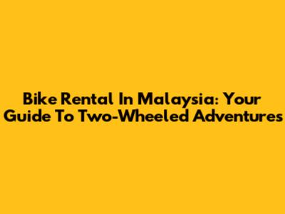 Bike Rental In Malaysia: Your Guide To Two-Wheeled Adventures