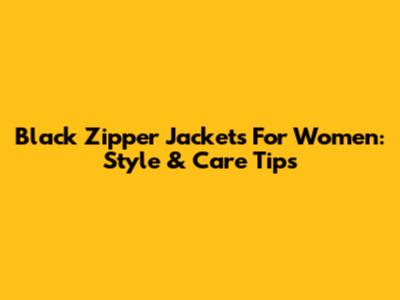 Black Zipper Jackets For Women: Style & Care Tips
