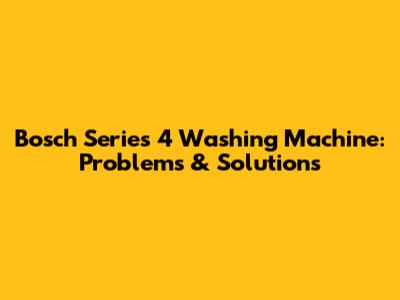 Bosch Series 4 Washing Machine: Problems & Solutions
