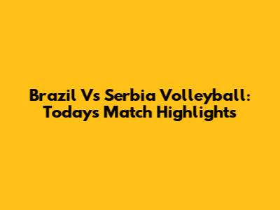 Brazil Vs Serbia Volleyball: Today's Match Highlights