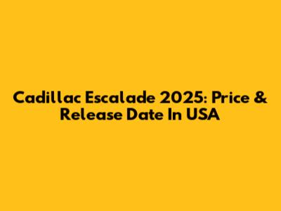 Cadillac Escalade 2025: Price & Release Date In USA