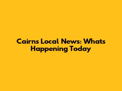 Cairns Local News: What's Happening Today